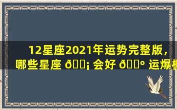 12星座2021年运势完整版，哪些星座 🐡 会好 🌺 运爆棚